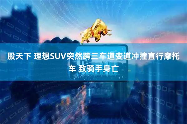 股天下 理想SUV突然跨三车道变道冲撞直行摩托车 致骑手身亡