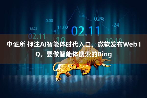 中证所 押注AI智能体时代入口，微软发布Web IQ，要做智能体搜索的Bing
