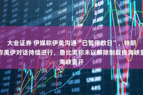大业证券 伊媒称伊美沟通“已暂停数日”，特朗普称美伊对话持续进行，鲁比奥称未以解除制裁换海峡重开