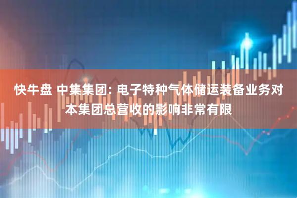 快牛盘 中集集团: 电子特种气体储运装备业务对本集团总营收的影响非常有限