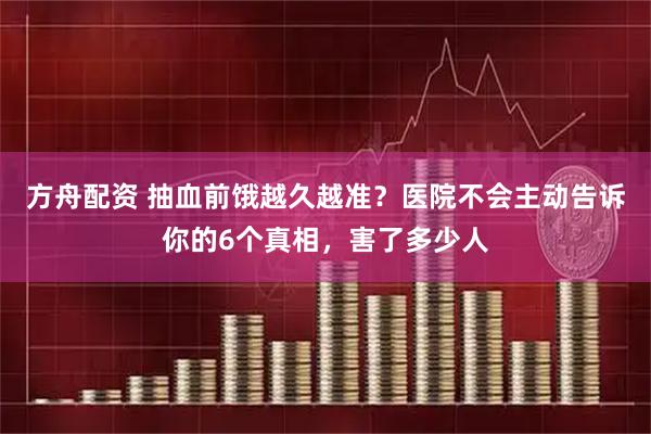 方舟配资 抽血前饿越久越准？医院不会主动告诉你的6个真相，害了多少人