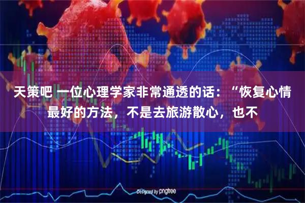 天策吧 一位心理学家非常通透的话：“恢复心情最好的方法，不是去旅游散心，也不