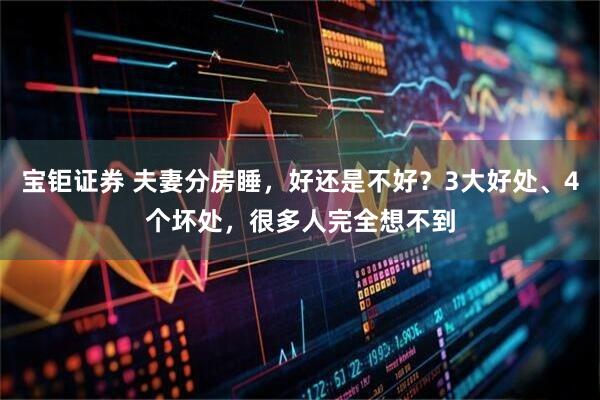 宝钜证券 夫妻分房睡，好还是不好？3大好处、4个坏处，很多人完全想不到