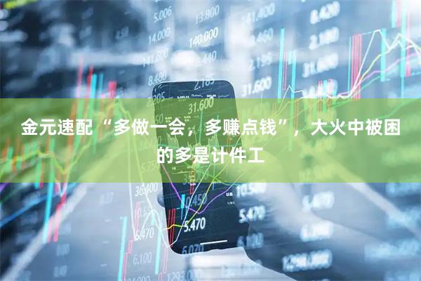 金元速配 “多做一会，多赚点钱”，大火中被困的多是计件工