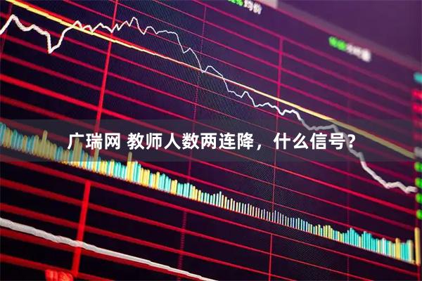 广瑞网 教师人数两连降，什么信号？