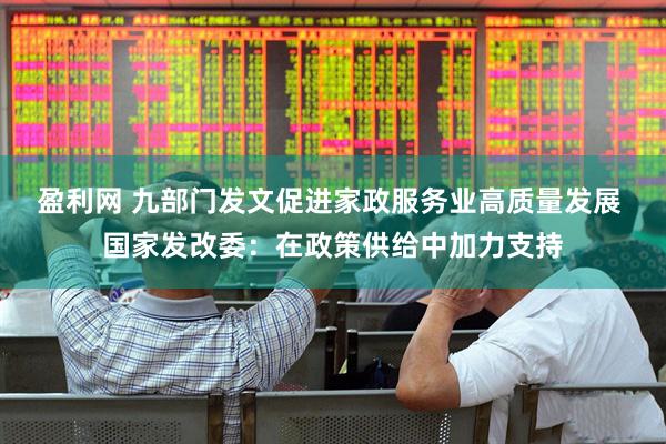 盈利网 九部门发文促进家政服务业高质量发展 国家发改委：在政策供给中加力支持