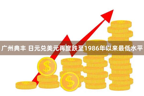 广州典丰 日元兑美元再度跌至1986年以来最低水平