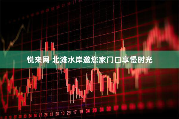 悦来网 北滩水岸邀您家门口享慢时光
