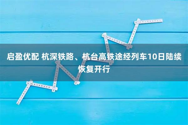 启盈优配 杭深铁路、杭台高铁途经列车10日陆续恢复开行