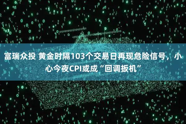 富瑞众投 黄金时隔103个交易日再现危险信号，小心今夜CPI或成“回调扳机”